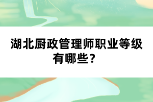 湖北廚政管理師職業(yè)等級有哪些？