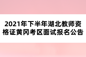 2021年下半年湖北教師資格證黃岡考區(qū)面試報名公告