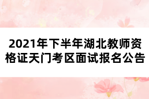 2021年下半年湖北教師資格證天門考區(qū)面試報名公告