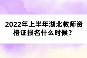 2022年上半年湖北教師資格證報名什么時候？