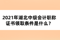 2021年湖北中級(jí)會(huì)計(jì)職稱證書領(lǐng)取條件是什么？