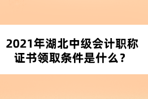 2021年湖北中級(jí)會(huì)計(jì)職稱證書領(lǐng)取條件是什么？