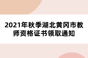 2021年秋季湖北黃岡市教師資格證書領取通知