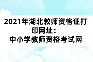 2021年湖北教師資格證打印網(wǎng)址：中小學教師資格考試網(wǎng)