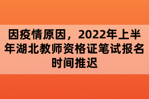 因疫情原因，2022年上半年湖北教師資格證筆試報(bào)名時(shí)間推遲