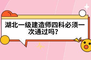 湖北一級建造師四科必須一次通過嗎?