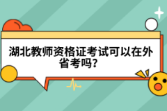 湖北教師資格證考試可以在外省考嗎？