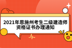 2021年恩施州考生二級建造師資格證書辦理通知