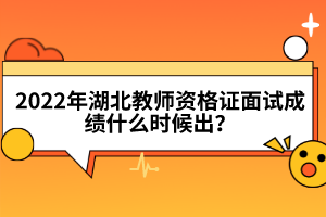 2022年湖北教師資格證面試成績什么時候出？