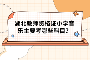 湖北教師資格證小學(xué)音樂(lè)主要考哪些科目？