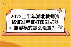 2022上半年湖北教師資格證準(zhǔn)考證打印瀏覽器兼容模式怎么設(shè)置？