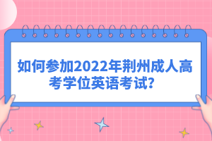 如何參加2022年荊州成人高考學(xué)位英語考試？