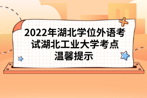 2022年湖北學(xué)位外語(yǔ)考試湖北工業(yè)大學(xué)考點(diǎn)溫馨提示