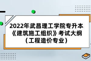 2022年武昌理工學院專升本《建筑施工組織》考試大綱(工程造價專業(yè))