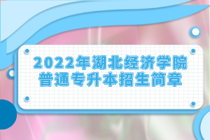 2022年湖北經(jīng)濟(jì)學(xué)院普通專升本招生簡(jiǎn)章