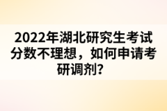 2022年湖北研究生考試分?jǐn)?shù)不理想，如何申請(qǐng)考研調(diào)劑？