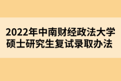 2022年中南財經(jīng)政法大學(xué)碩士研究生復(fù)試錄取辦法 