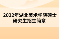 2022年湖北美術(shù)學(xué)院碩士研究生招生簡(jiǎn)章