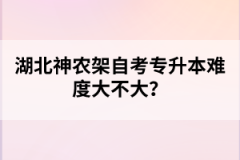 湖北神農(nóng)架自考專升本難度大不大？