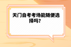 天門自考考場能隨便選擇嗎？