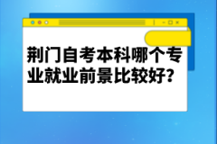 荊門自考本科哪個專業(yè)就業(yè)前景比較好？